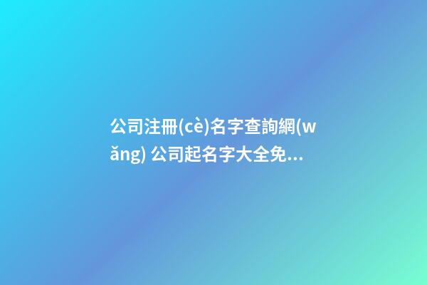 公司注冊(cè)名字查詢網(wǎng) 公司起名字大全免費(fèi),起名之家
